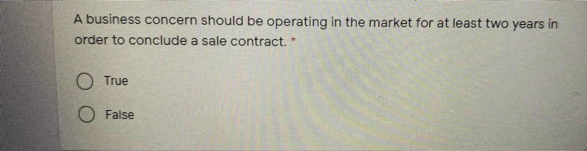 A business concern should be operating in the market for at least two years in
order to conclude a sale contract.*
True
O False
