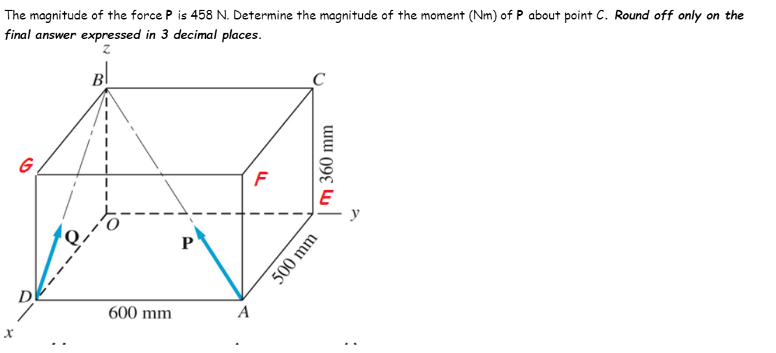 The magnitude of the force P is 458 N. Determine the magnitude of the moment (Nm) of P about point C. Round off only on the
final answer expressed in 3 decimal places.
Bl
y
D.
600 mm
A
500 mm
m 360 mm
