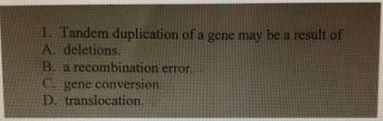 1. Tandem duplication of a gene may be a result of
A. deletions.
B. a recombination error.
Cogene conversion
D. translocation.