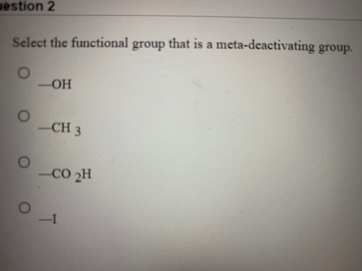 estion 2
Select the functional
group that is a meta-deactivating group.
-OH
CH 3
CO 2H
