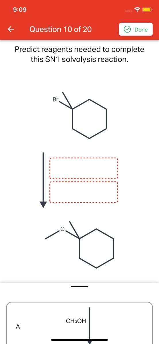 9:09
Question 10 of 20
Done
Predict reagents needed to complete
this SN1 solvolysis reaction.
Br
CH3OH
A
