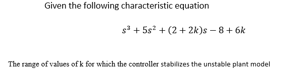Given the following characteristic equation
s3 + 5s2 + (2 + 2k)s – 8 + 6k
The range of values of k for which the controller stabilizes the unstable plant model
