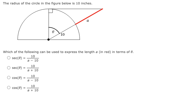 The radius of the circle in the figure below is 10 inches.
sec(0) =
cos(0)
Which of the following can be used to express the length a (in red) in terms of 0.
10
O sec(0)
a 10
=
cos(0)
=
10
a + 10
10
a - 10
0
10
a + 10
10
a