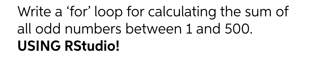 Write a 'for' loop for calculating the sum of
all odd numbers between 1 and 500.
USING RStudio!