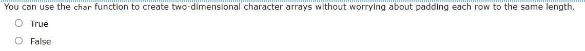 You can use the char function to create two-dimensional character arrays without worrying about padding each row to the same length.
O True
False
