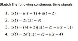 Sketch the following continuous time signals.
1. x(t) = u(t-1) + u(t - 2)
2. x(t) = 2u(3t - 9)
3. x(t) = (4t+2)(u(t-2) - u(t - 5))
4. x(t) = 2e¹(u(t - 2) - u(t - 4))