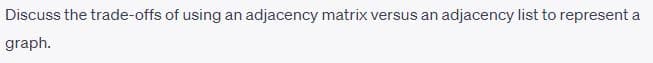 Discuss the trade-offs of using an adjacency matrix versus an adjacency list to represent a
graph.