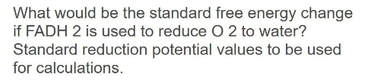 What would be the standard free energy change
if FADH 2 is used to reduce O 2 to water?
Standard reduction potential values to be used
for calculations.