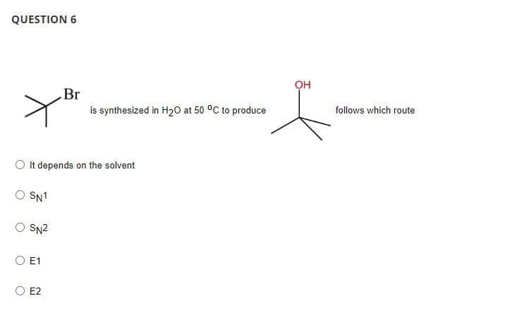 QUESTION 6
O SN1
O It depends on the solvent
SN2
E1
Br
E2
is synthesized in H₂0 at 50 °C to produce
он
follows which route