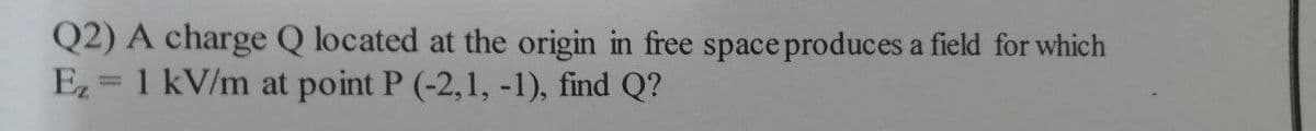 Q2) A charge Q located at the origin in free space produces a field for which
Ez = 1 kV/m at point P (-2,1, -1), find Q?
%3D
