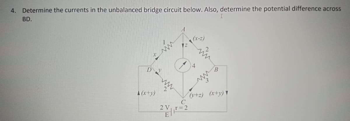 4. Determine the currents in the unbalanced bridge circuit below. Also, determine the potential difference across
BD.
(x-z)
14
D.
A (x+y)
++z) (x+y) ▼
2 Vr 2
