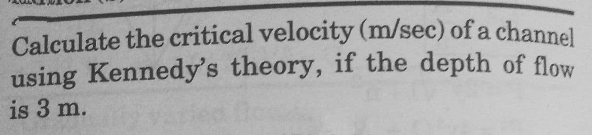 Calculate the critical velocity (m/sec) of a channel
using Kennedy's theory, if the depth of flow
is 3 m.
