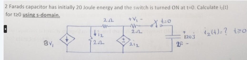 2 Farads capacitor has initially 20 Joule energy and the switch is turned ON at t=0. Calculate i(t)
for t20 using s-domain.
·
8v₁
+
2.12
1202
+ V₁ -
m
of t=0
2-12TON
212
26
1203
1₂(+) = ? t>o