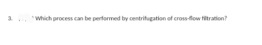 3.
Which process can be performed by centrifugation of cross-flow filtration?