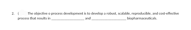 2. The objective o process development is to develop a robust, scalable, reproducible, and cost-effective
process that results in
and
biopharmaceuticals.