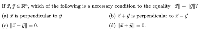 If , y € R", which of the following is a necessary condition to the equality |||| = ||||?
(a) is perpendicular to y
(b) +y is perpendicular to -ý
(c) ||- || = 0.
(d) || + || = 0.