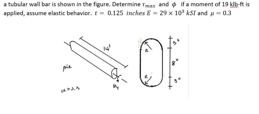 a tubular wall bar is shown in the figure. Determine Tmax and if a moment of 19 klb-ft is
applied, assume elastic behavior. t = 0.125 inches E = 29 x 10³ kSI and μ = 0.3
pie
u=3.3
Mc
OF
3"