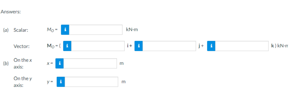 Answers:
(a) Scalar:
Vector:
On the x
axis:
On the y
axis:
(b)
Moi
Mo-i
x= i
y=
TH
3
E
kN-m
i+ i
k) kN.m