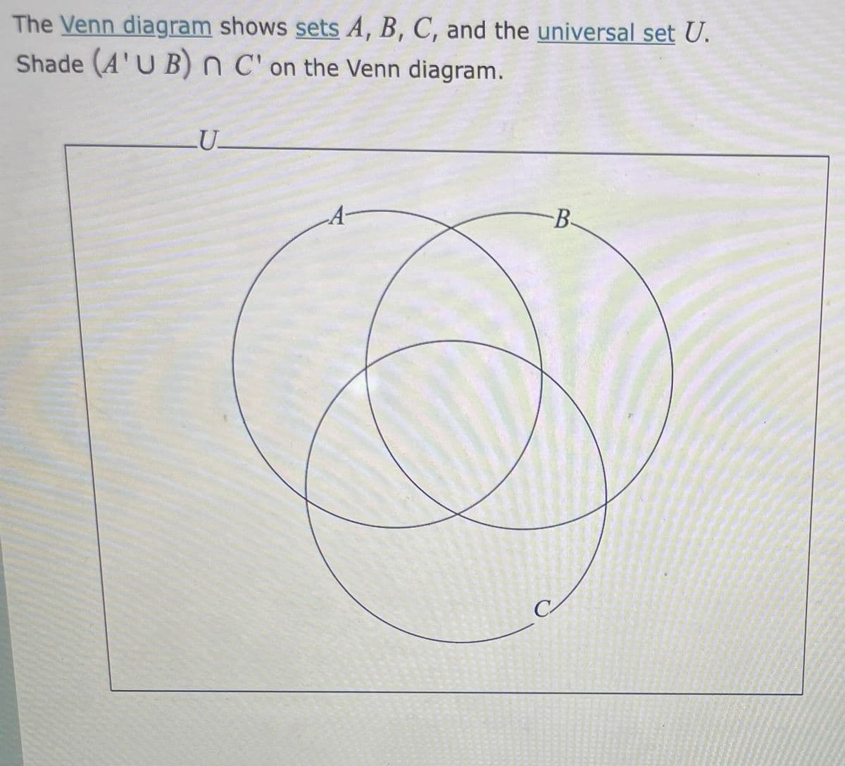 The Venn diagram shows sets A, B, C, and the universal set U.
Shade (A'U B) n C' on the Venn diagram.
_U_
-B