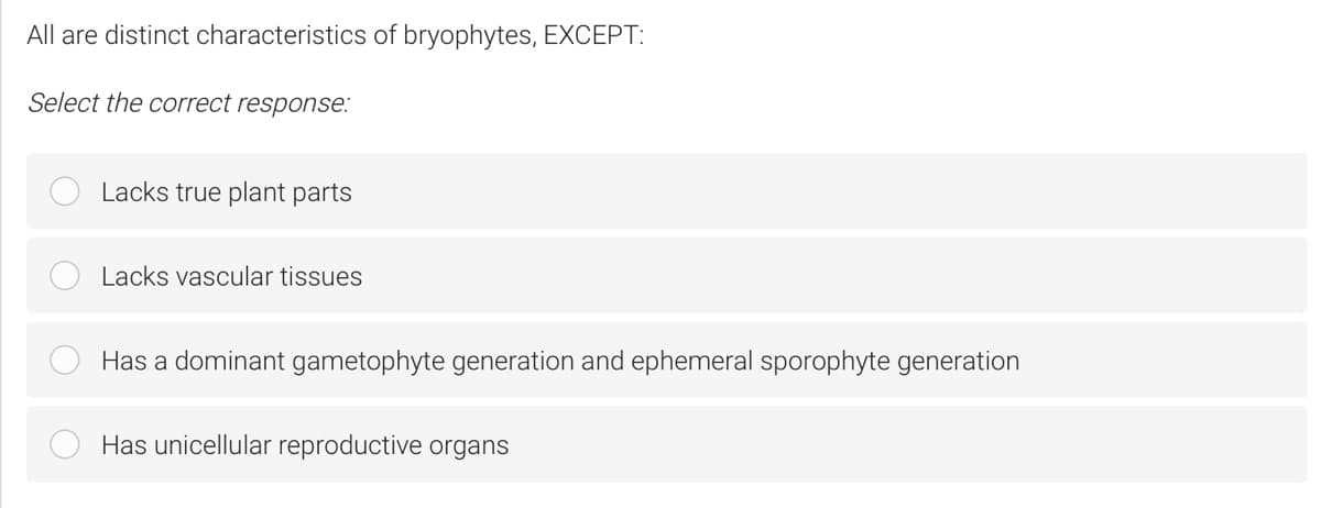 All are distinct characteristics of bryophytes, EXCEPT:
Select the correct response:
Lacks true plant parts
Lacks vascular tissues
Has a dominant gametophyte generation and ephemeral sporophyte generation
Has unicellular reproductive organs
