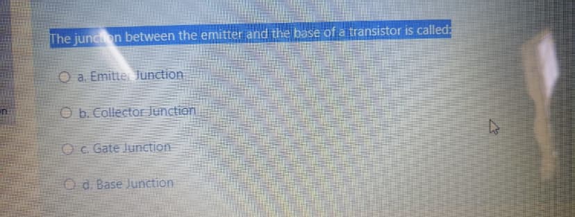 The juncon between the emitter and the base of a transistor is called:
O a. Emitte Junction
O b. Collector Junctien
Oc Gate Junction
O d. Base Junction
