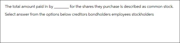 The total amount paid in by
Select answer from the options below creditors bondholders employees stockholders
for the shares they purchase is described as common stock.