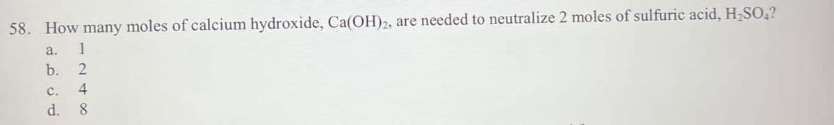 58. How many moles of calcium hydroxide, Ca(OH)2, are needed to neutralize 2 moles of sulfuric acid, H₂SO4?
a.
b.
C.
d.
8241