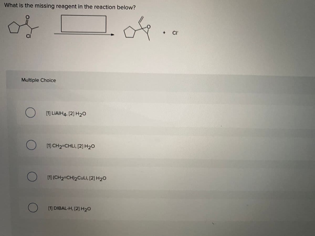 What is the missing reagent in the reaction below?
of
of.
cr
CI
Multiple Choice
O LIAIH4. [2] H2O
(1] CH2=CHLI, [2] H2O
(1]) (CH2=CH)2CULİ, (2) H20
(1] DIBAL-H, (2] H20
