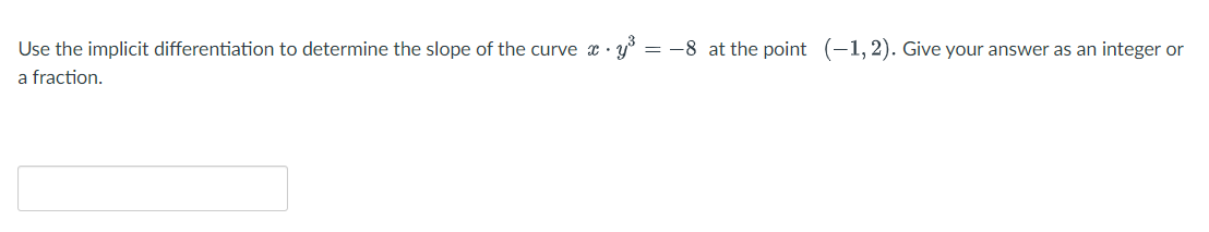 Use the implicit differentiation to determine the slope of the curvex y³ = -8 at the point (-1,2). Give your answer as an integer or
a fraction.