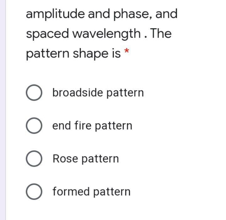 amplitude and phase, and
spaced wavelength. The
pattern shape is *
broadside pattern
O end fire pattern
O Rose pattern
O formed pattern

