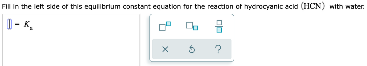 Fill in the left side of this equilibrium constant equation for the reaction of hydrocyanic acid (HCN) with water.
0 = K,
a
?
