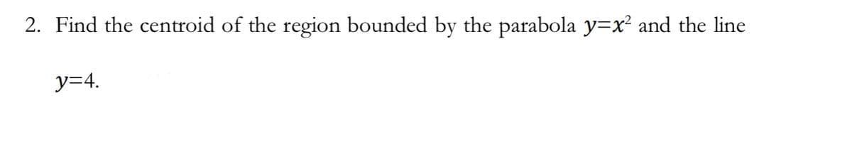 2. Find the centroid of the region bounded by the parabola y=x² and the line
y=4.
