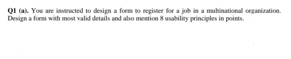 Q1 (a). You are instructed to design a form to register for a job in a multinational organization.
Design a form with most valid details and also mention 8 usability principles in points.
