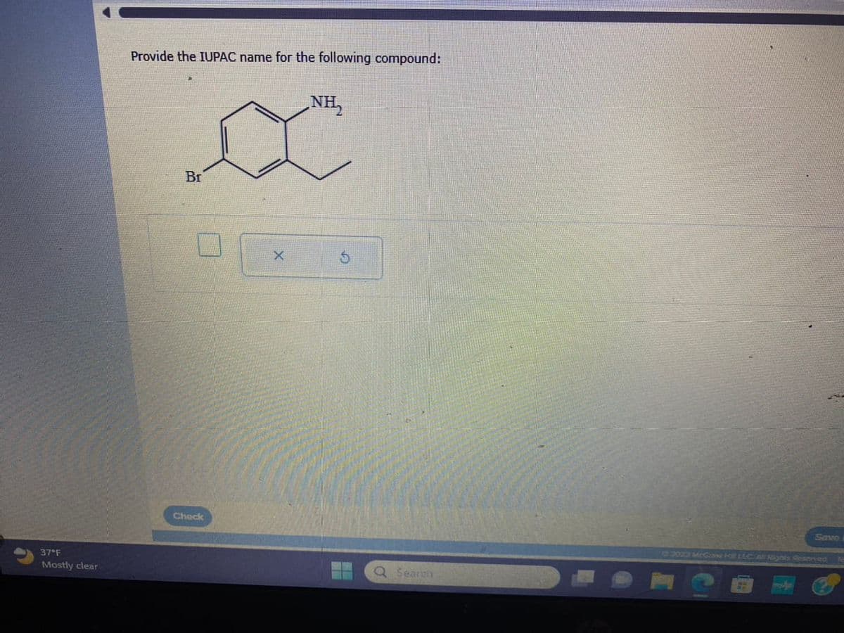 37°F
Mostly clear
Provide the IUPAC name for the following compound:
Br
Check
X
NH₂
Q Search
Savo