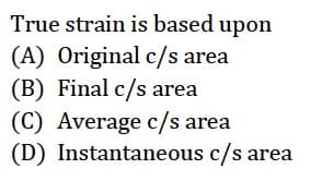 True strain is based upon
(A) Original c/s area
(B) Final c/s area
(C) Average c/s area
(D) Instantaneous c/s area
