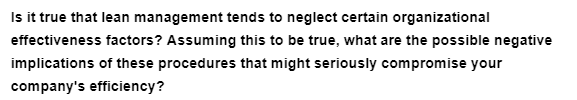 Is it true that lean management tends to neglect certain organizational
effectiveness factors? Assuming this to be true, what are the possible negative
implications of these procedures that might seriously compromise your
company's efficiency?