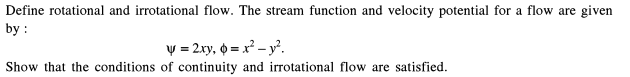 Define rotational and irrotational flow. The stream function and velocity potential for a flow are given
by :
y = 2xy, o = x² – y°.
Show that the conditions of continuity and irrotational flow are satisfied.
