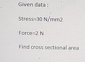 Given data :
Stress=30 N/mm2
Force=2 N
Find cross sectional area
