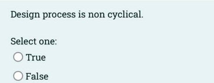 Design process is non cyclical.
Select one:
O True
O False
