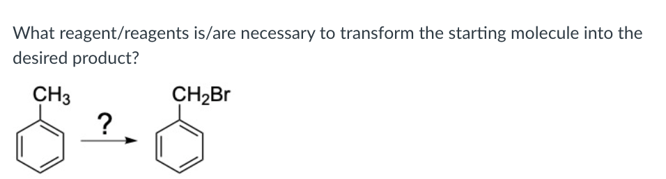 What reagent/reagents is/are necessary to transform the starting molecule into the
desired product?
CH3
CH2BR
