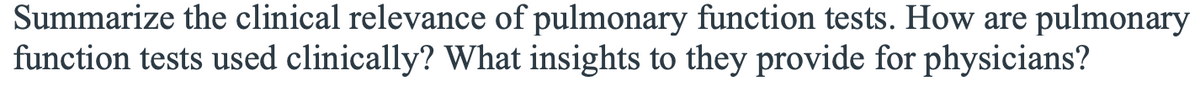 Summarize the clinical relevance of pulmonary function tests. How are pulmonary
function tests used clinically? What insights to they provide for physicians?