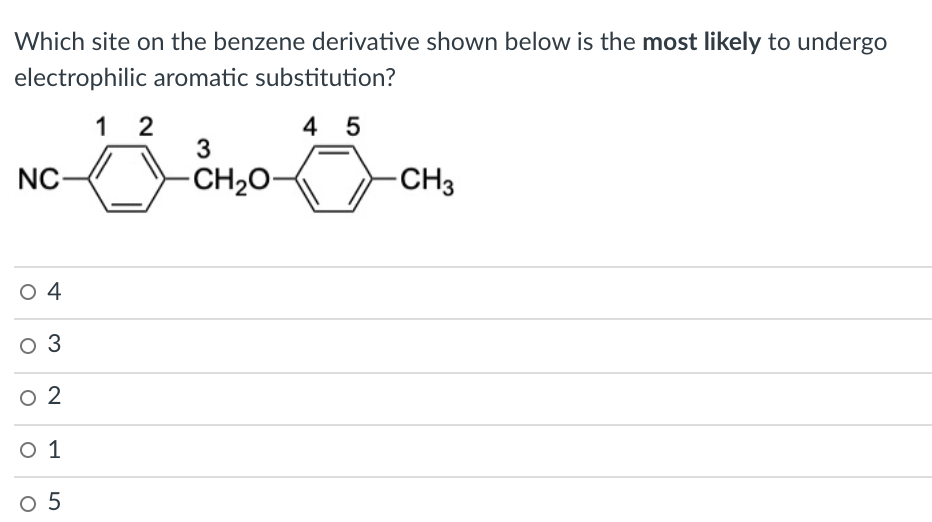 Which site on the benzene derivative shown below is the most likely to undergo
electrophilic aromatic substitution?
1
2
4 5
NC-
-CH20-
-CH3
O 4
O 3
o 2
O 1
o 5
