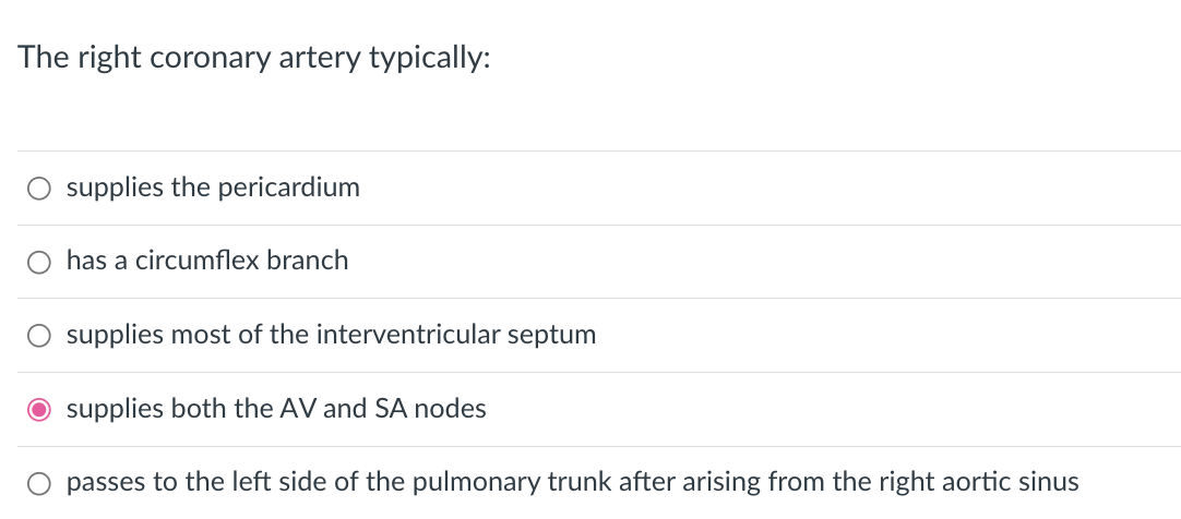 The right coronary artery typically:
supplies the pericardium
has a circumflex branch
supplies most of the interventricular septum
O supplies both the AV and SA nodes
passes to the left side of the pulmonary trunk after arising from the right aortic sinus