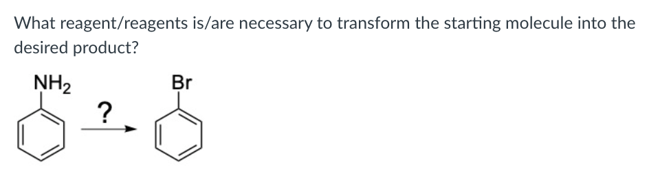 What reagent/reagents is/are necessary to transform the starting molecule into the
desired product?
Br
NH2
?
