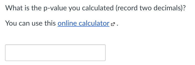 What is the p-value you calculated (record two decimals)?
You can use this online calculator .
