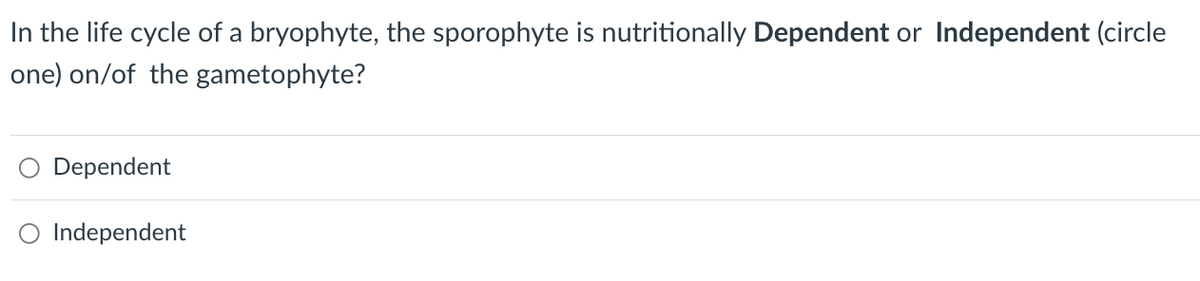 In the life cycle of a bryophyte, the sporophyte is nutritionally Dependent or Independent (circle
one) on/of the gametophyte?
Dependent
O Independent