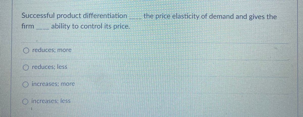 Successful product differentiation
ability to control its price.
the price elasticity.of demand and gives the
firm
O reduces: more
O reduces; less
O increascs: more
O increases, less
