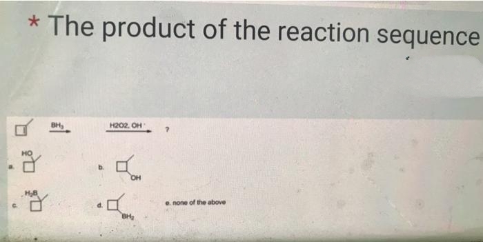 The product of the reaction sequence
BH,
H202. OH
e. none of the above
BH
