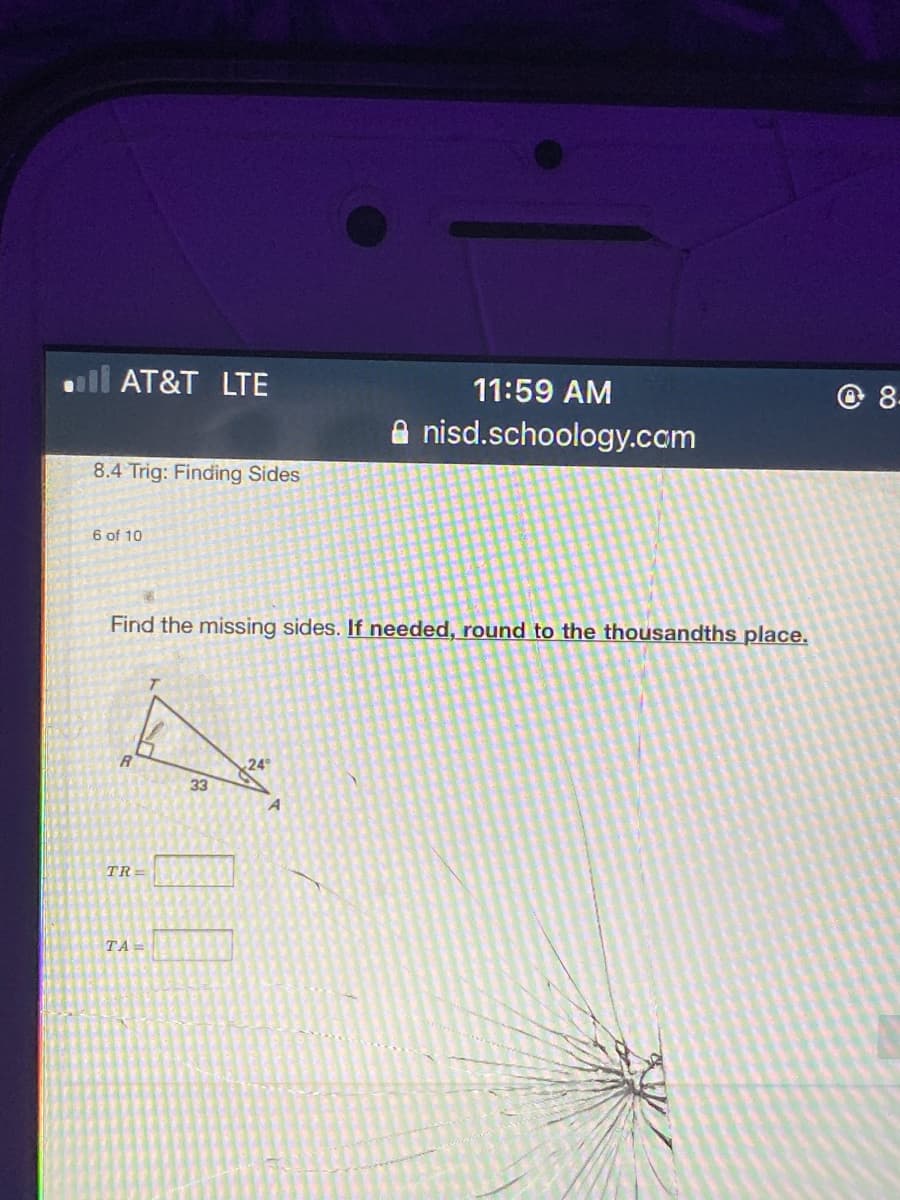 ull AT&T LTE
11:59 AM
8-
nisd.schoology.ccm
8.4 Trig: Finding Sides
6 of 10
Find the missing sides. If needed, round to the thousandths place.
24
33
TR=
TA =
