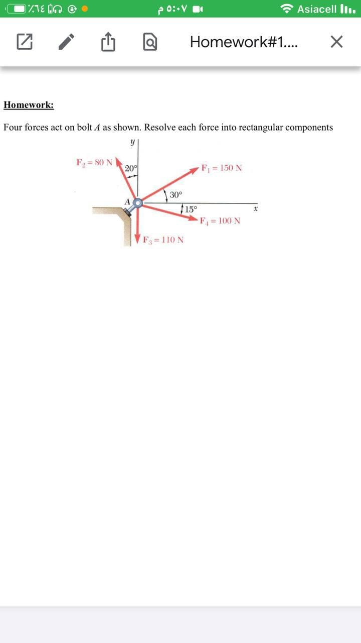 p 0::V
* Asiacell liı.
Homework#1...
Homework:
Four forces act on bolt A as shown. Resolve each force into rectangular components
F = 80 N
20이
F = 150 N
30°
A
15°
F 100 N
x
VF = 110 N
